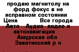 продаю магнитолу на форд-фокус в не исправном состоянии › Цена ­ 2 000 - Все города Авто » Аудио, видео и автонавигация   . Амурская обл.,Завитинский р-н